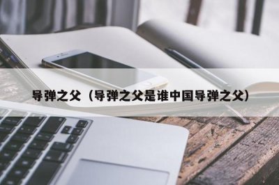​导弹之父（导弹之父是谁中国导弹之父）