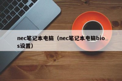 ​nec笔记本电脑（nec笔记本电脑bios设置）