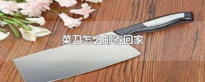 ​自己买的菜刀能邮回家吗安全吗 自己买的菜刀能邮回家吗现在