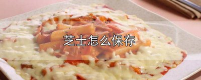 ​芝士怎么保存冷藏还是冷冻 芝士怎么保存方法