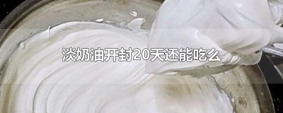 ​淡奶油开封20天还能吃么