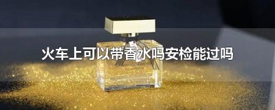 ​火车上可以带香水吗安检能过吗