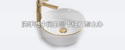 ​洗手池中间的圆卡住了怎么办