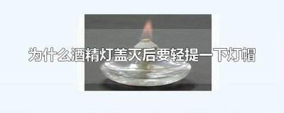​为什么酒精灯用灯帽盖灭后还要轻提一下灯帽再重新盖好 用完酒精灯后必须用灯帽