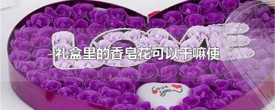 ​礼盒里面的香皂花有什么用 礼盒里的玫瑰香皂花是什么