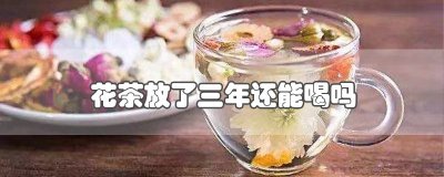 ​花茶放了三年还能喝吗
