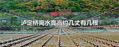 ​泸定桥离水面高约几丈有几根铁索