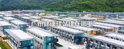 ​广州健康驿站建在哪里