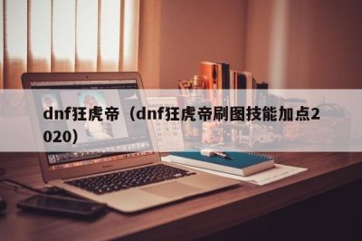 ​dnf狂虎帝（dnf狂虎帝刷图技能加点2020）