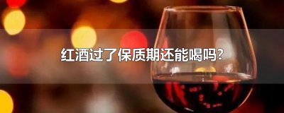 ​红酒过了保质期还能喝吗?
